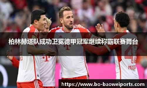 柏林赫塔队成功卫冕德甲冠军继续称霸联赛舞台