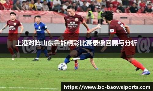 上港对阵山东鲁能精彩比赛录像回顾与分析