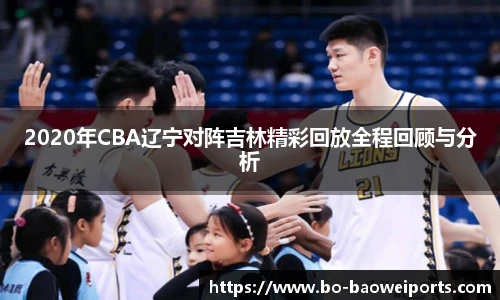 2020年CBA辽宁对阵吉林精彩回放全程回顾与分析