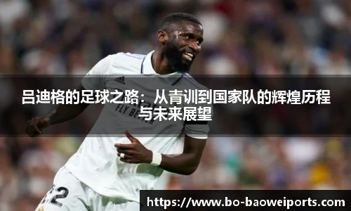 吕迪格的足球之路：从青训到国家队的辉煌历程与未来展望