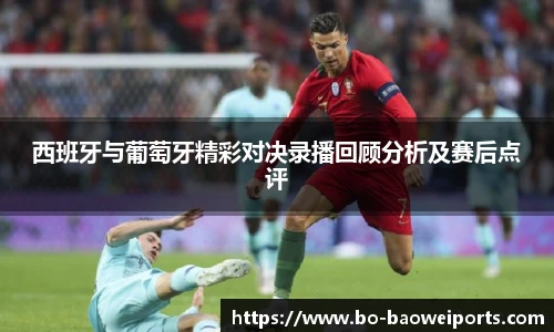 西班牙与葡萄牙精彩对决录播回顾分析及赛后点评
