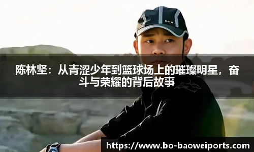 陈林坚：从青涩少年到篮球场上的璀璨明星，奋斗与荣耀的背后故事