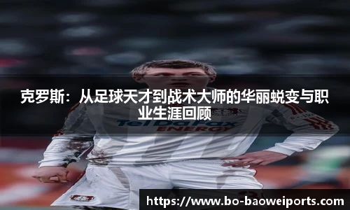 克罗斯：从足球天才到战术大师的华丽蜕变与职业生涯回顾