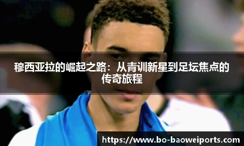穆西亚拉的崛起之路：从青训新星到足坛焦点的传奇旅程