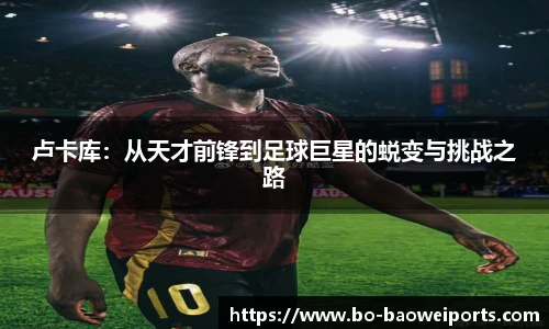 卢卡库：从天才前锋到足球巨星的蜕变与挑战之路