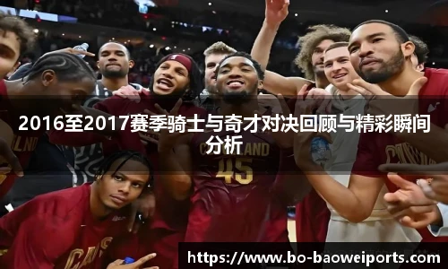 2016至2017赛季骑士与奇才对决回顾与精彩瞬间分析