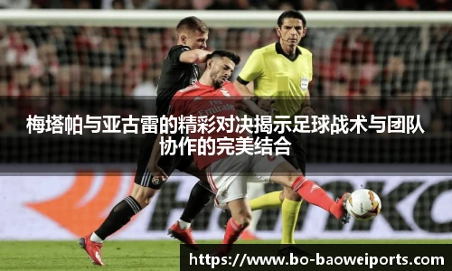 梅塔帕与亚古雷的精彩对决揭示足球战术与团队协作的完美结合