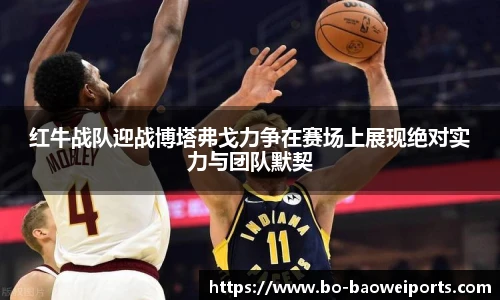 红牛战队迎战博塔弗戈力争在赛场上展现绝对实力与团队默契