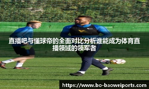 直播吧与懂球帝的全面对比分析谁能成为体育直播领域的领军者