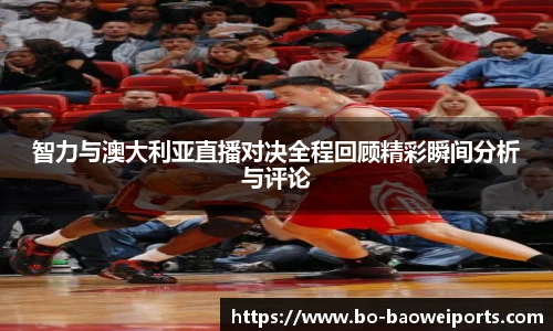 智力与澳大利亚直播对决全程回顾精彩瞬间分析与评论