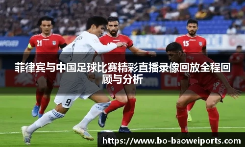 菲律宾与中国足球比赛精彩直播录像回放全程回顾与分析