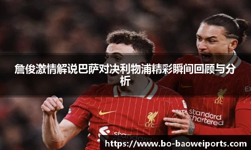 詹俊激情解说巴萨对决利物浦精彩瞬间回顾与分析