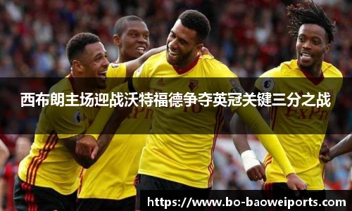 西布朗主场迎战沃特福德争夺英冠关键三分之战