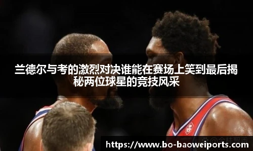 兰德尔与考的激烈对决谁能在赛场上笑到最后揭秘两位球星的竞技风采